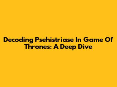 Decoding Psehistriase In Game Of Thrones: A Deep Dive