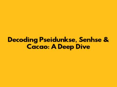 Decoding Pseidunkse, Senhse & Cacao: A Deep Dive