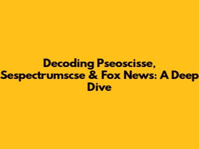 Decoding Pseoscisse, Sespectrumscse & Fox News: A Deep Dive