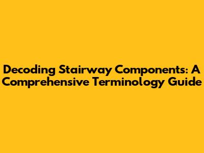 Decoding Stairway Components: A Comprehensive Terminology Guide