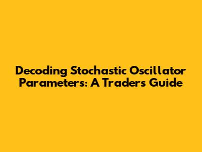 Decoding Stochastic Oscillator Parameters: A Trader's Guide