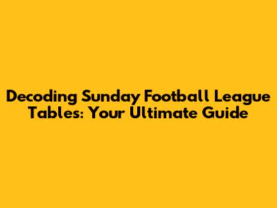 Decoding Sunday Football League Tables: Your Ultimate Guide