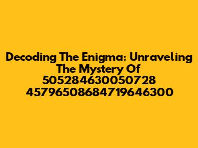 Decoding The Enigma: Unraveling The Mystery Of 505284630050728 45796508684719646300