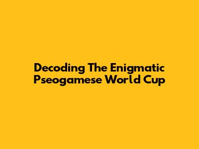 Decoding The Enigmatic Pseogamese World Cup