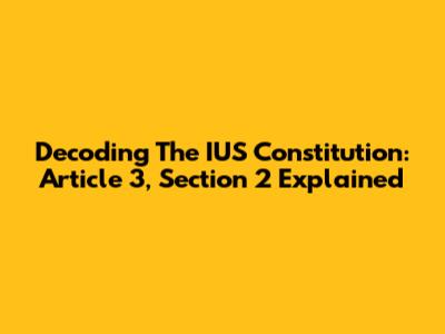 Decoding The IUS Constitution: Article 3, Section 2 Explained