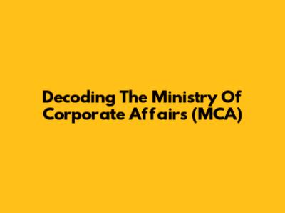 Decoding The Ministry Of Corporate Affairs (MCA)
