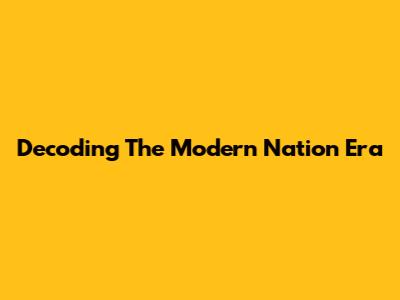 Decoding The Modern Nation Era