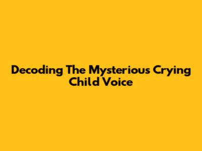 Decoding The Mysterious Crying Child Voice