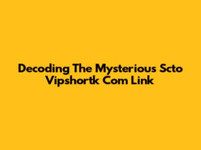 Decoding The Mysterious Scto Vipshortk Com Link