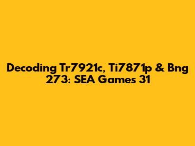 Decoding Tr7921c, Ti7871p & Bng 273: SEA Games 31