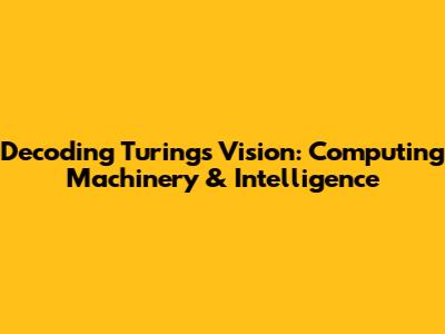 Decoding Turing's Vision: Computing Machinery & Intelligence