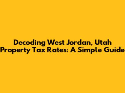 Decoding West Jordan, Utah Property Tax Rates: A Simple Guide