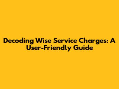 Decoding Wise Service Charges: A User-Friendly Guide