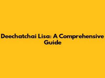 Deechatchai Lisa: A Comprehensive Guide
