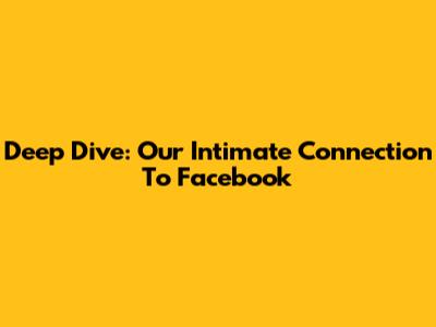 Deep Dive: Our Intimate Connection To Facebook