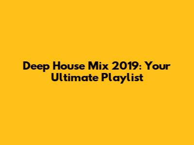 Deep House Mix 2019: Your Ultimate Playlist