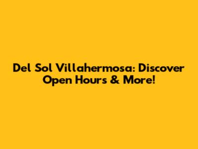 Del Sol Villahermosa: Discover Open Hours & More!
