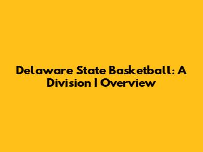 Delaware State Basketball: A Division I Overview