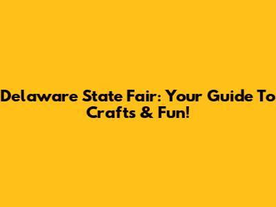 Delaware State Fair: Your Guide To Crafts & Fun!