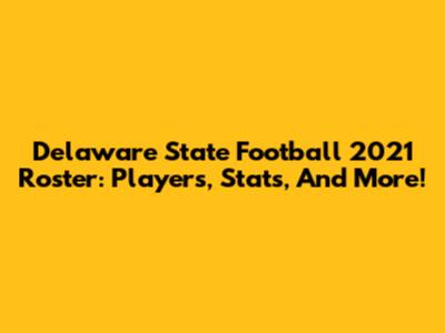 Delaware State Football 2021 Roster: Players, Stats, And More!