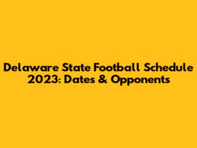 Delaware State Football Schedule 2023: Dates & Opponents