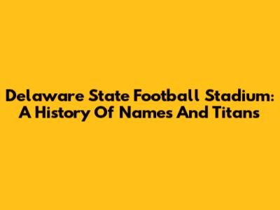 Delaware State Football Stadium: A History Of Names And Titans