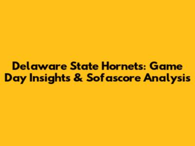 Delaware State Hornets: Game Day Insights & Sofascore Analysis