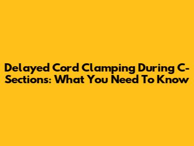 Delayed Cord Clamping During C-Sections: What You Need To Know