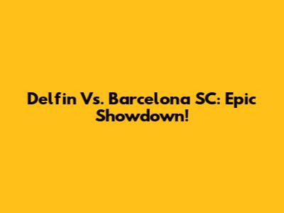 Delfin Vs. Barcelona SC: Epic Showdown!