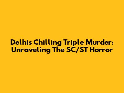 Delhi's Chilling Triple Murder: Unraveling The SC/ST Horror