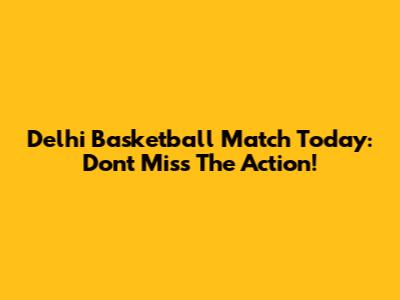 Delhi Basketball Match Today: Don't Miss The Action!
