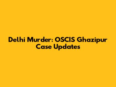 Delhi Murder: OSCIS Ghazipur Case Updates