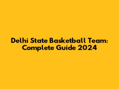 Delhi State Basketball Team: Complete Guide 2024