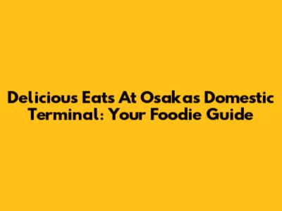 Delicious Eats At Osaka's Domestic Terminal: Your Foodie Guide