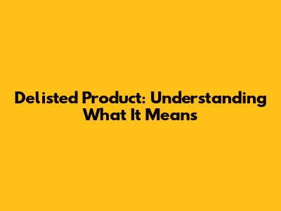 Delisted Product: Understanding What It Means