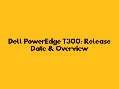 Dell PowerEdge T300: Release Date & Overview
