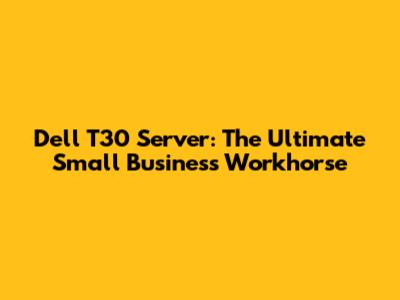 Dell T30 Server: The Ultimate Small Business Workhorse