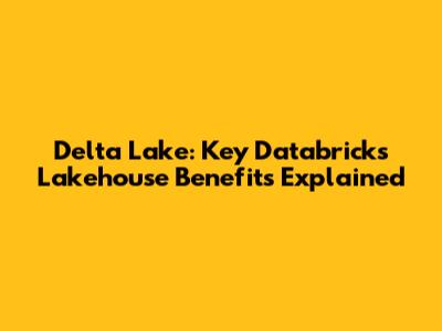 Delta Lake: Key Databricks Lakehouse Benefits Explained