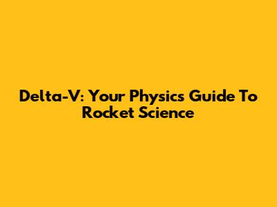 Delta-V: Your Physics Guide To Rocket Science