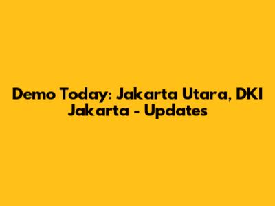 Demo Today: Jakarta Utara, DKI Jakarta - Updates