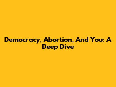 Democracy, Abortion, And You: A Deep Dive