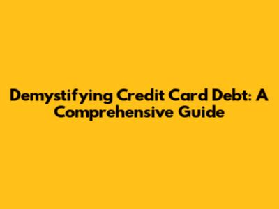 Demystifying Credit Card Debt: A Comprehensive Guide