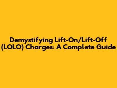 Demystifying Lift-On/Lift-Off (LOLO) Charges: A Complete Guide