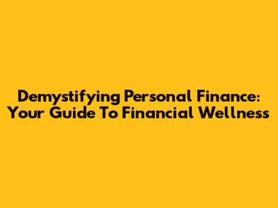 Demystifying Personal Finance: Your Guide To Financial Wellness