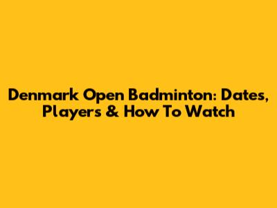 Denmark Open Badminton: Dates, Players & How To Watch