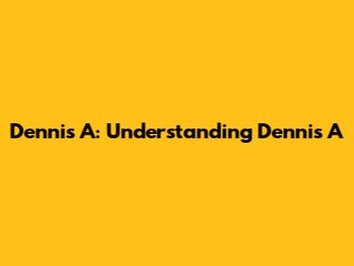 Dennis A: Understanding Dennis A
