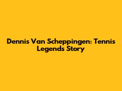 Dennis Van Scheppingen: Tennis Legend's Story