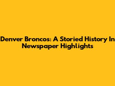 Denver Broncos: A Storied History In Newspaper Highlights