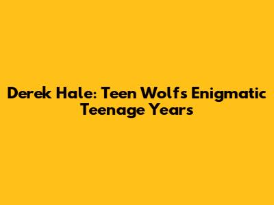 Derek Hale: Teen Wolf's Enigmatic Teenage Years