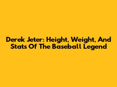 Derek Jeter: Height, Weight, And Stats Of The Baseball Legend